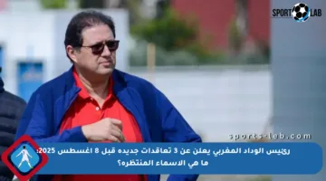 رئيس الوداد المغربي يعلن عن 3 تعاقدات جديدة قبل 8 أغسطس 2025: ما هي الأسماء المنتظرة؟